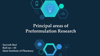 Principal areas of
Preformulation Research
Sarvesh Bari
Roll no :- 03
Ideal Institute of Pharmacy
 