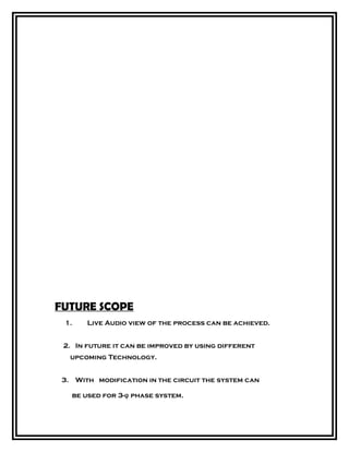 FUTURE SCOPE
1. Live Audio view of the process can be achieved.
2. In future it can be improved by using different
upcoming Technology.
3. With modification in the circuit the system can
be used for 3-φ phase system.
 