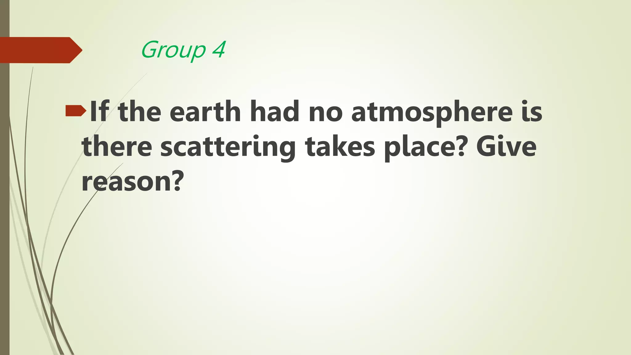 Group 4
If the earth had no atmosphere is
there scattering takes place? Give
reason?
 