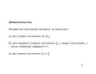 Доказательство

Множество состояний автомата Ab включает:

а) все старые состояния из QA;

                                  k
б) для каждого старого состояния qj n новых состояний, n
- число символов алфавита V ;

                        1    1
в) два новых состояния r1 и r2 .



                                                   27
 