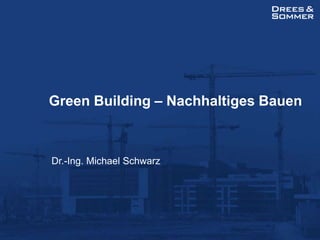 Green Building – Nachhaltiges Bauen Dr.-Ing. Michael Schwarz 