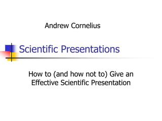 Scientific Presentations
How to (and how not to) Give an
Effective Scientific Presentation
Andrew Cornelius
 
