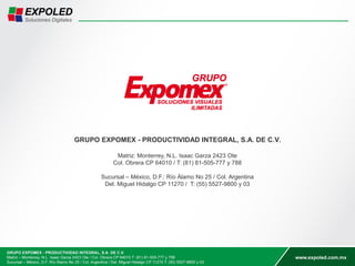 GRUPO EXPOMEX - PRODUCTIVIDAD INTEGRAL, S.A. DE C.V.
Matriz: Monterrey, N.L. Isaac Garza 2423 Ote
Col. Obrera CP 64010 / T: (81) 81-505-777 y 788
Sucursal – México, D.F.: Río Álamo No 25 / Col. Argentina
Del. Miguel Hidalgo CP 11270 / T: (55) 5527-9800 y 03
 