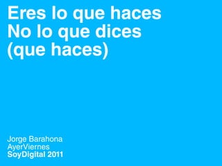 Eres lo que haces
No lo que dices
(que haces)



Jorge Barahona
AyerViernes
SoyDigital 2011
 