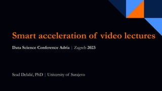 Smart acceleration of video lectures
Data Science Conference Adria | Zagreb 2023
Sead Delalić, PhD | University of Sarajevo
 