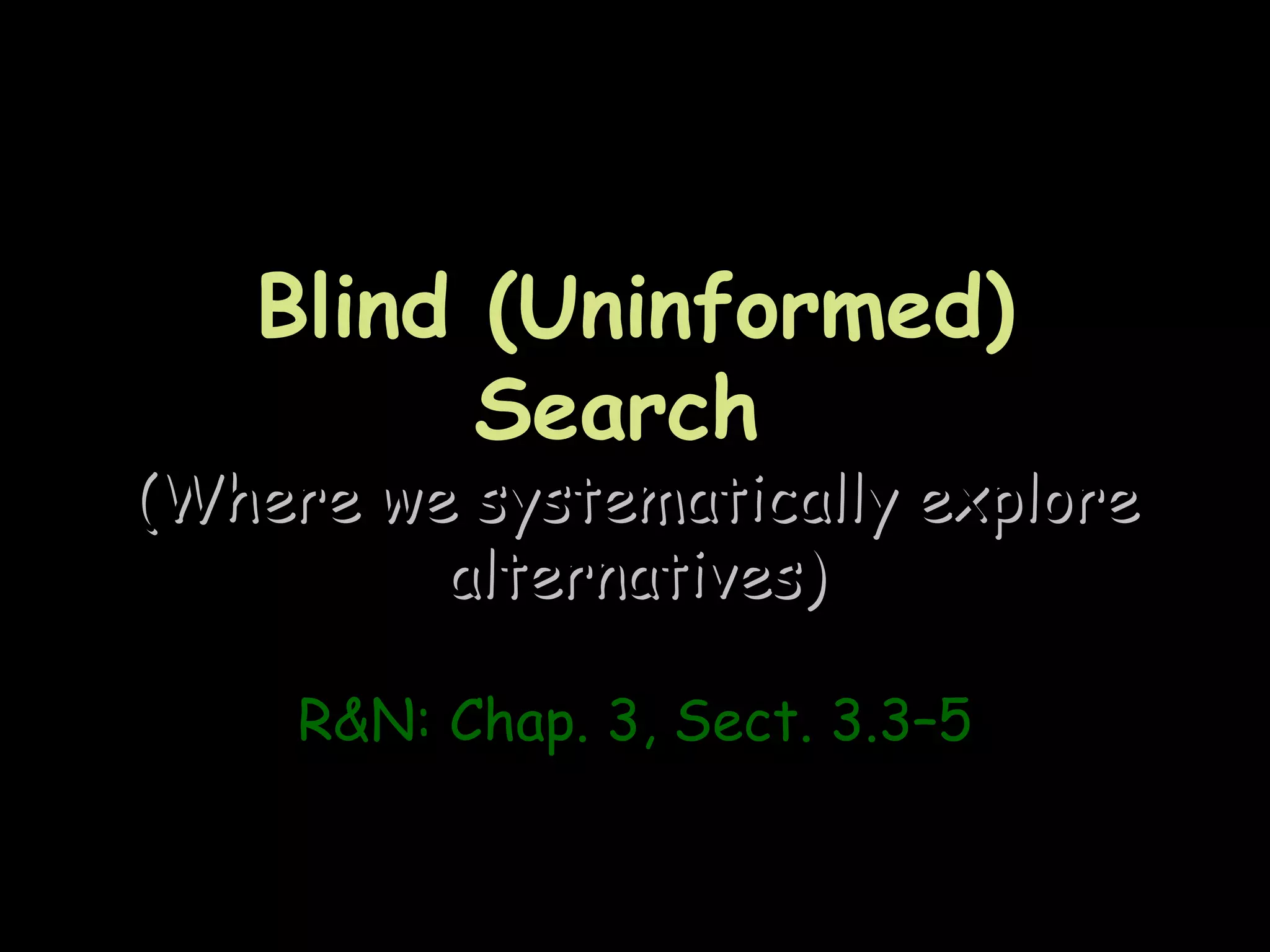 Blind (Uninformed)
         Search
(Where we systematically explore
         alternatives)

     R&N: Chap. 3, Sect. 3.3–5
 