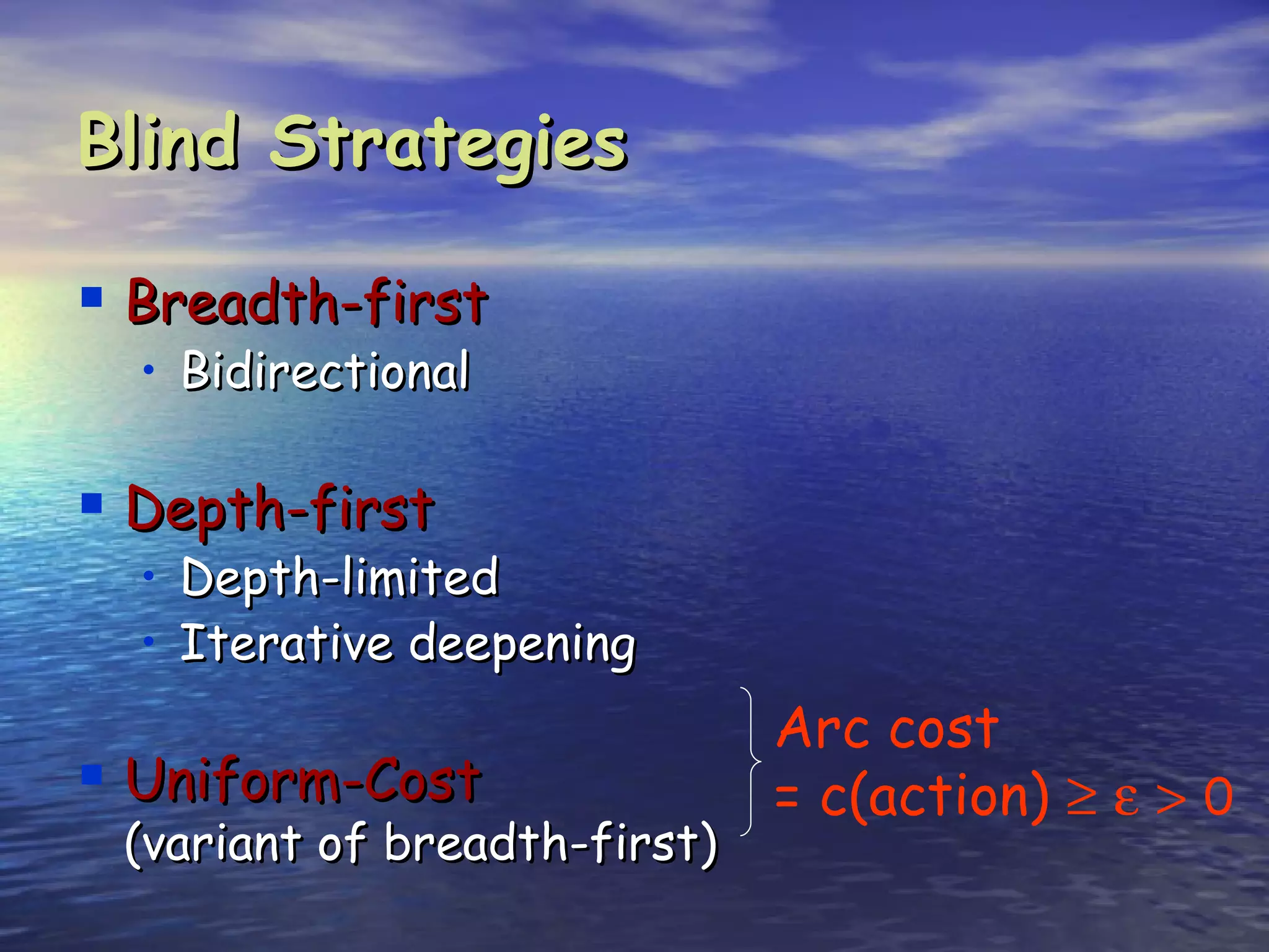 Blind Strategies

 Breadth-first
  • Bidirectional

 Depth-first
  • Depth-limited
  • Iterative deepening
                              Arc cost
 Uniform-Cost                = c(action) ≥ ε > 0
 (variant of breadth-first)
 