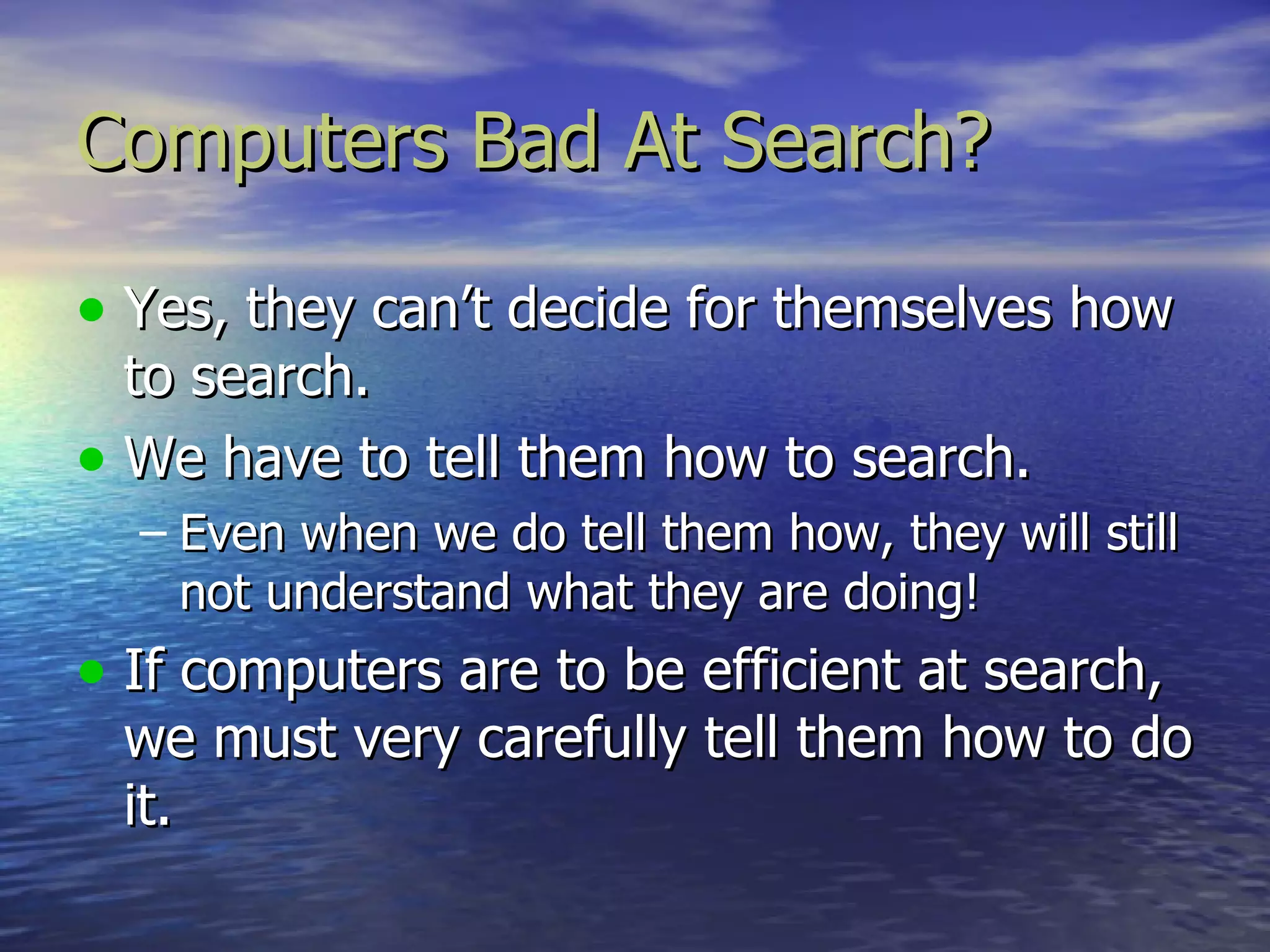 Computers Bad At Search?

• Yes, they can’t decide for themselves how
  to search.
• We have to tell them how to search.
  – Even when we do tell them how, they will still
    not understand what they are doing!
• If computers are to be efficient at search,
 we must very carefully tell them how to do
 it.
 