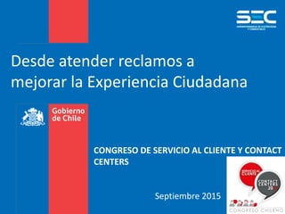 CONGRESO DE SERVICIO AL CLIENTE Y CONTACT
CENTERS
Septiembre 2015
Desde atender reclamos a
mejorar la Experiencia Ciudadana
 