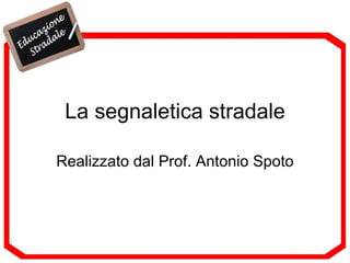 La segnaletica stradale Realizzato dal Prof. Antonio Spoto 