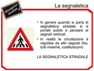 La segnaletica In genere quando si parla di segnaletica stradale si è portati subito a pensare ai segnali verticali In realtà le circolazione è regolata da altri segnali che, tutti insieme, costituiscono LA SEGNALETICA STRADALE 