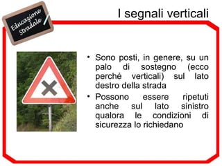 I segnali verticali Sono posti, in genere, su un palo di sostegno (ecco perché verticali) sul lato destro della strada Possono essere ripetuti anche sul lato sinistro qualora le condizioni di sicurezza lo richiedano 