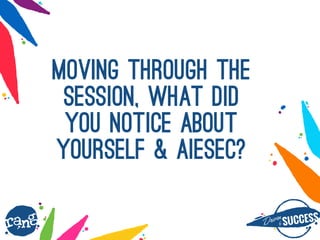 Dri?nby SUCCESS
rang
Moving through the
SESSION, what did
you notice about
yourself & AIESEC?
 