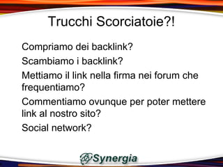Trucchi Scorciatoie?!
Compriamo dei backlink?
Scambiamo i backlink?
Mettiamo il link nella firma nei forum che
frequentiamo?
Commentiamo ovunque per poter mettere
link al nostro sito?
Social network?
 