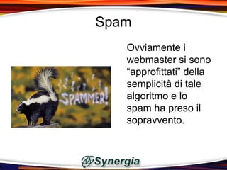 Spam
   Ovviamente i
   webmaster si sono
   “approfittati” della
   semplicità di tale
   algoritmo e lo
   spam ha preso il
   sopravvento.
 