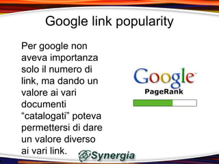 Google link popularity
Per google non
aveva importanza
solo il numero di
link, ma dando un
valore ai vari
documenti
“catalogati” poteva
permettersi di dare
un valore diverso
ai vari link.
 