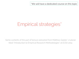 *We will have a dedicated course on this topic 
Empirical strategies* 
Some contents of this part of lecture extracted from Matthias Galster ‘s tutorial 
titled “Introduction to Empirical Research Methodologies” at ECSA 2014 
 