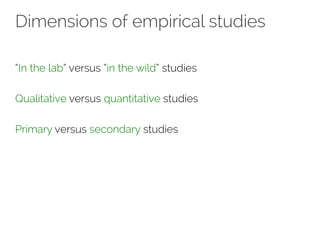 Dimensions of empirical studies 
“In the lab” versus “in the wild” studies 
Qualitative versus quantitative studies 
Primary versus secondary studies 
 