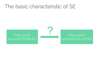 The basic characteristic of SE 
Real world 
practical PROBLEM 
Real world 
practical SOLUTION 
? 
 