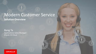 Copyright © 2014 Oracle and/or its affiliates. All rights reserved.
Modern Customer Service
Solution Overview
Bang Ta
Applications Sales Manager
Oracle CX Cloud
 