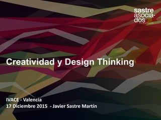 Creatividad y Design Thinking
IVACE - Valencia
17 Diciembre 2015 - Javier Sastre Martín
 