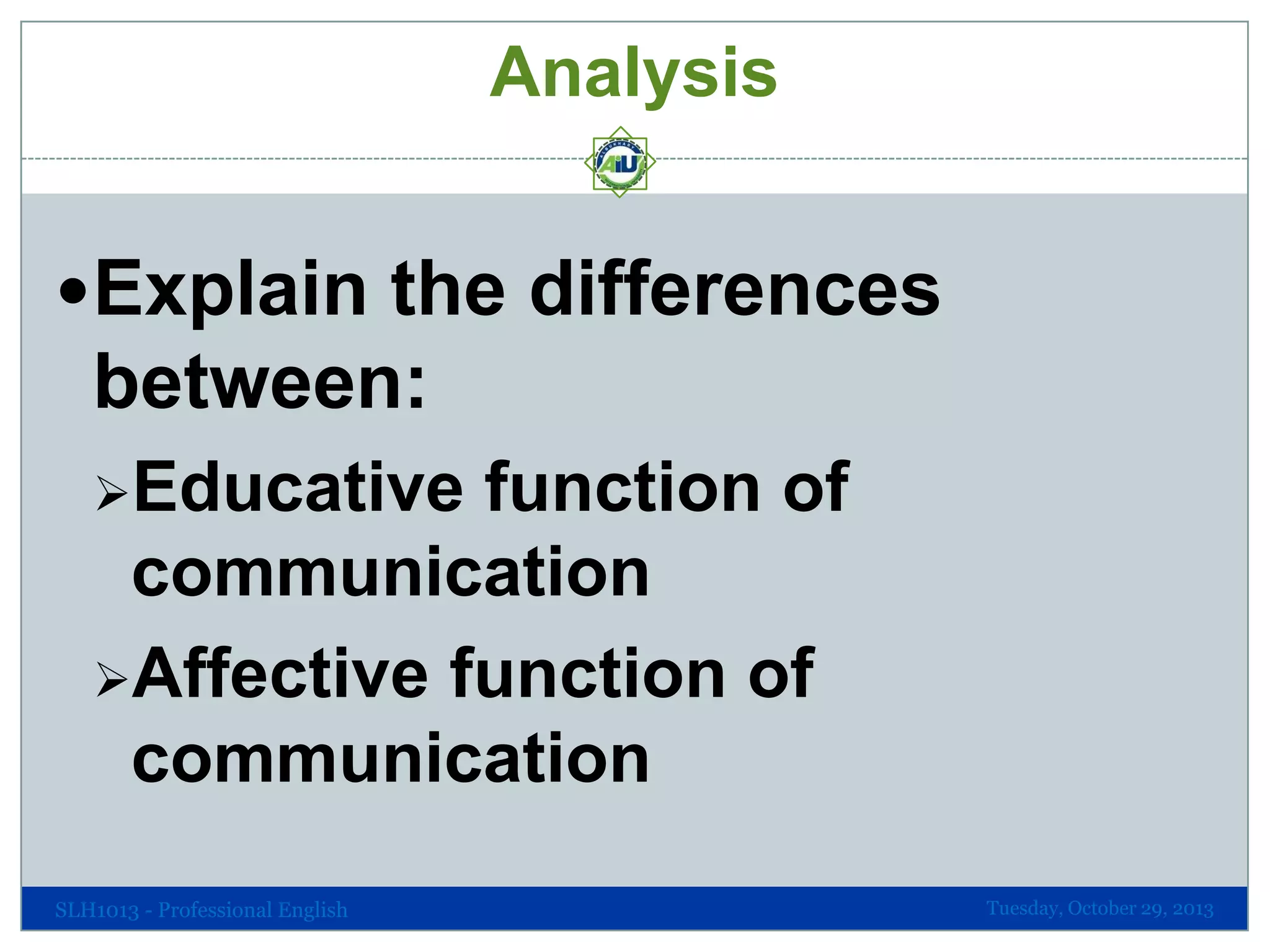 Analysis
Explain the differences

between:
Educative

function of
communication
Affective function of
communication
SLH1013 - Professional English

Tuesday, October 29, 2013

 