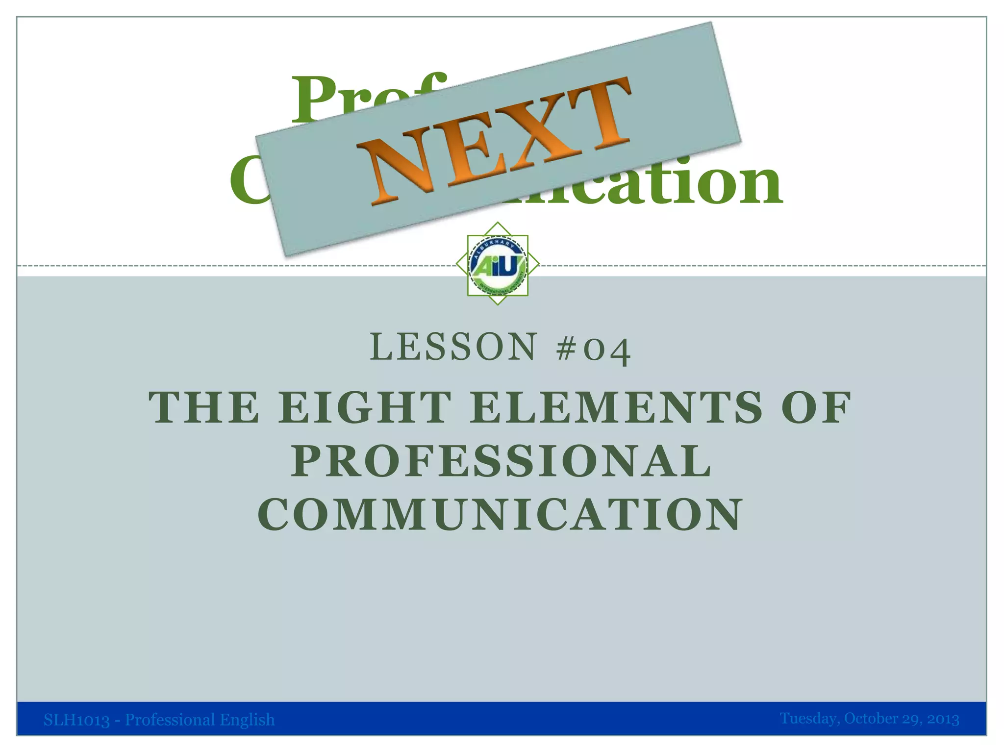 Professional
Communication
LESSON #04

THE EIGHT ELEMENTS OF
PROFESSIONAL
COMMUNICATION

SLH1013 - Professional English

Tuesday, October 29, 2013

 