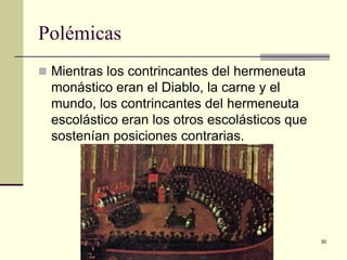 Polémicas
 Mientras los contrincantes del hermeneuta

monástico eran el Diablo, la carne y el
mundo, los contrincantes del hermeneuta
escolástico eran los otros escolásticos que
sostenían posiciones contrarias.

Iglesia Pentecostal Unida Latinoamericana,
México, 2014.

30

 