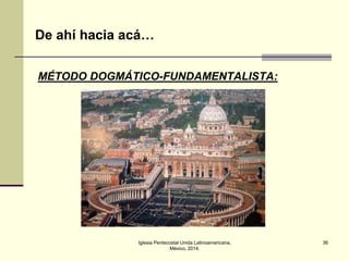 De ahí hacia acá…
MÉTODO DOGMÁTICO-FUNDAMENTALISTA:

Iglesia Pentecostal Unida Latinoamericana,
México, 2014.

36

 