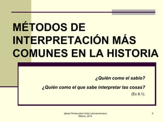 MÉTODOS DE
INTERPRETACIÓN MÁS
COMUNES EN LA HISTORIA
¿Quién como el sabio?
¿Quién como el que sabe interpretar las cosas?
(Ec 8.1).

Iglesia Pentecostal Unida Latinoamericana,
México, 2014.

9

 