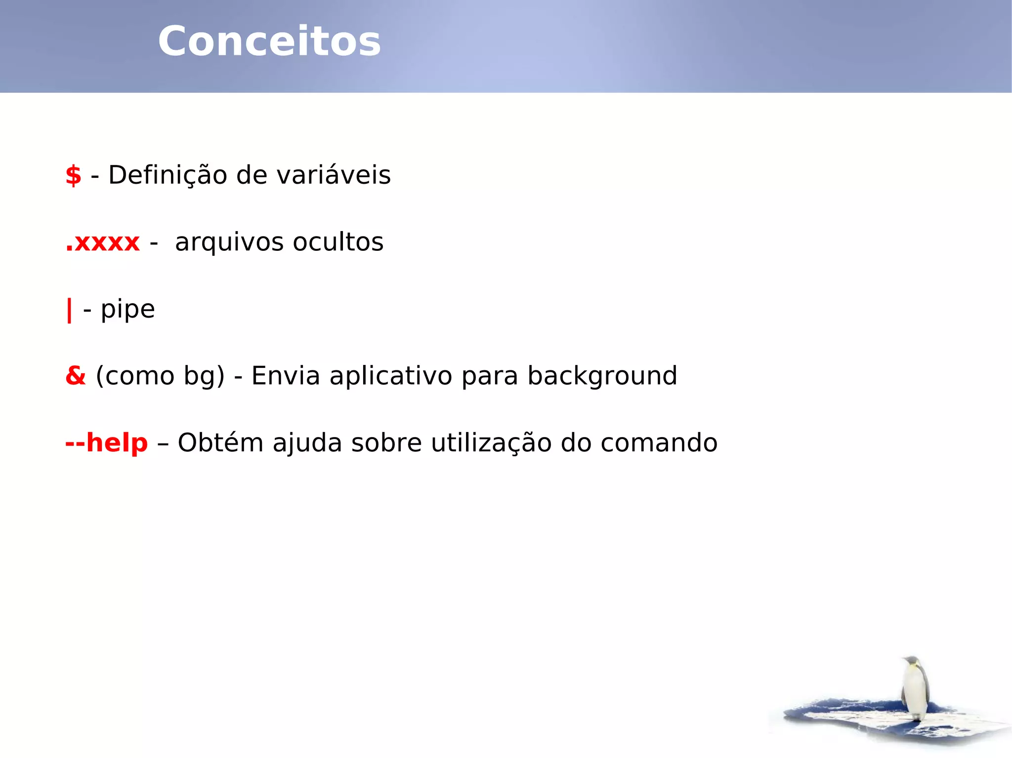 Conceitos


$ - Definição de variáveis

.xxxx - arquivos ocultos

| - pipe

& (como bg) - Envia aplicativo para background

--help – Obtém ajuda sobre utilização do comando
 