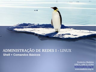 ADMINISTRAÇÃO DE REDES I ­ LINUX
Shell + Comandos Básicos

                                      Frederico Madeira
                                   LPIC­1, LPIC­2, CCNA
                                   fred@madeira.eng.br
                                    www.madeira.eng.br
 