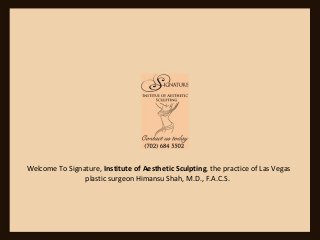 Welcome To Signature, Institute of Aesthetic Sculpting, the practice of Las Vegas
plastic surgeon Himansu Shah, M.D., F.A.C.S.
 