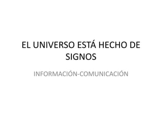 EL UNIVERSO ESTÁ HECHO DE 
SIGNOS 
INFORMACIÓN-COMUNICACIÓN 
 