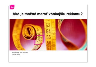 Ivan Šimek, TNS Slovakia
Január 2012
Ako je možné merať vonkajšiu reklamu?
 