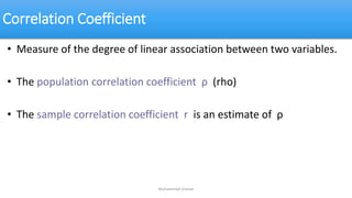 Correlation Coefficient
• Measure of the degree of linear association between two variables.
• The population correlation coefficient ρ (rho)
• The sample correlation coefficient r is an estimate of ρ
Muhammad Usman
 