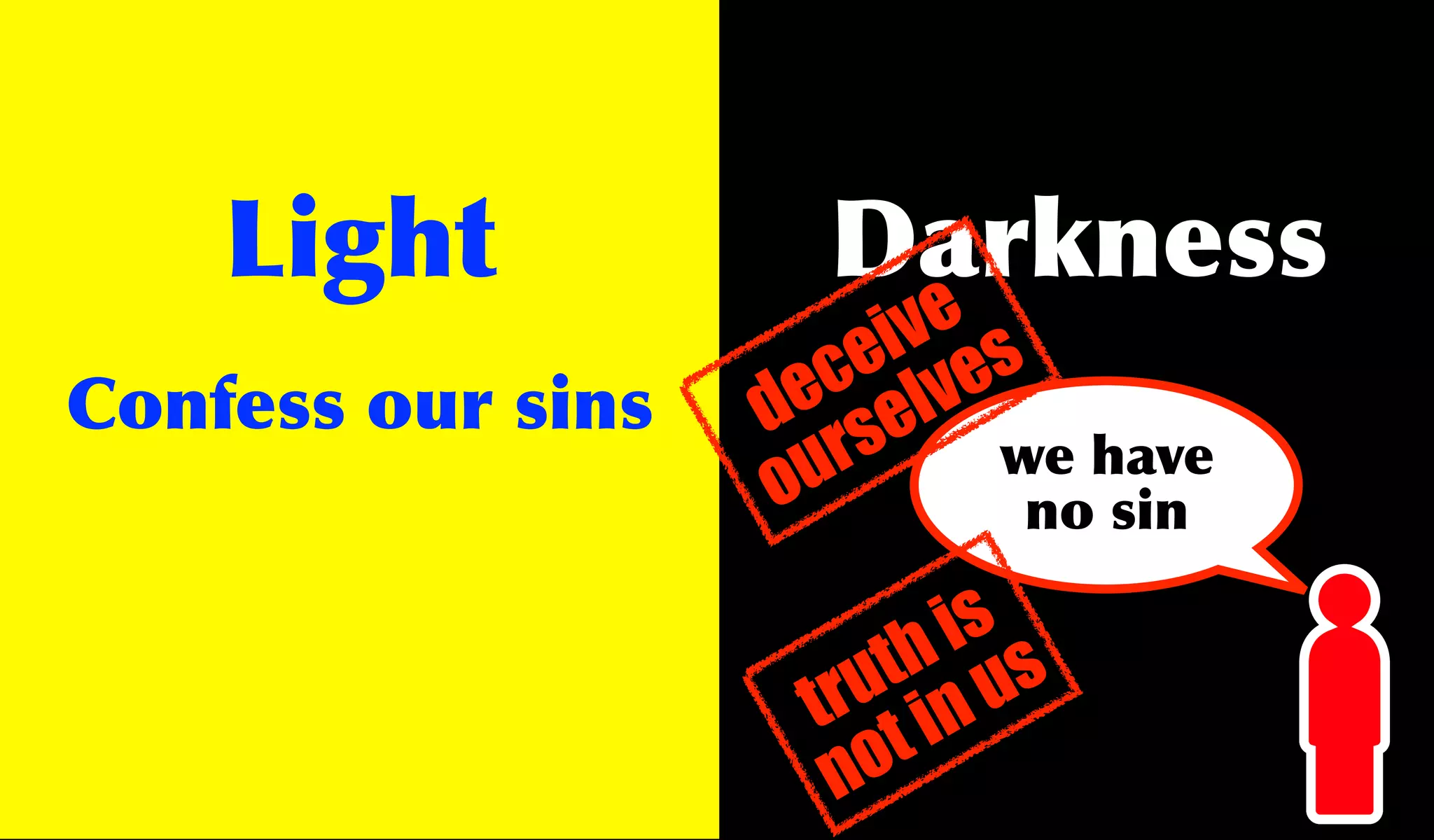 Light            Darkness
                           e
                         iv s
                        e ve
                      c l
Confess our sins    e e
                   d s
                     u r     we have
                   o          no sin

                         is
                       th us
                     ru in
                    t t
                     no
 