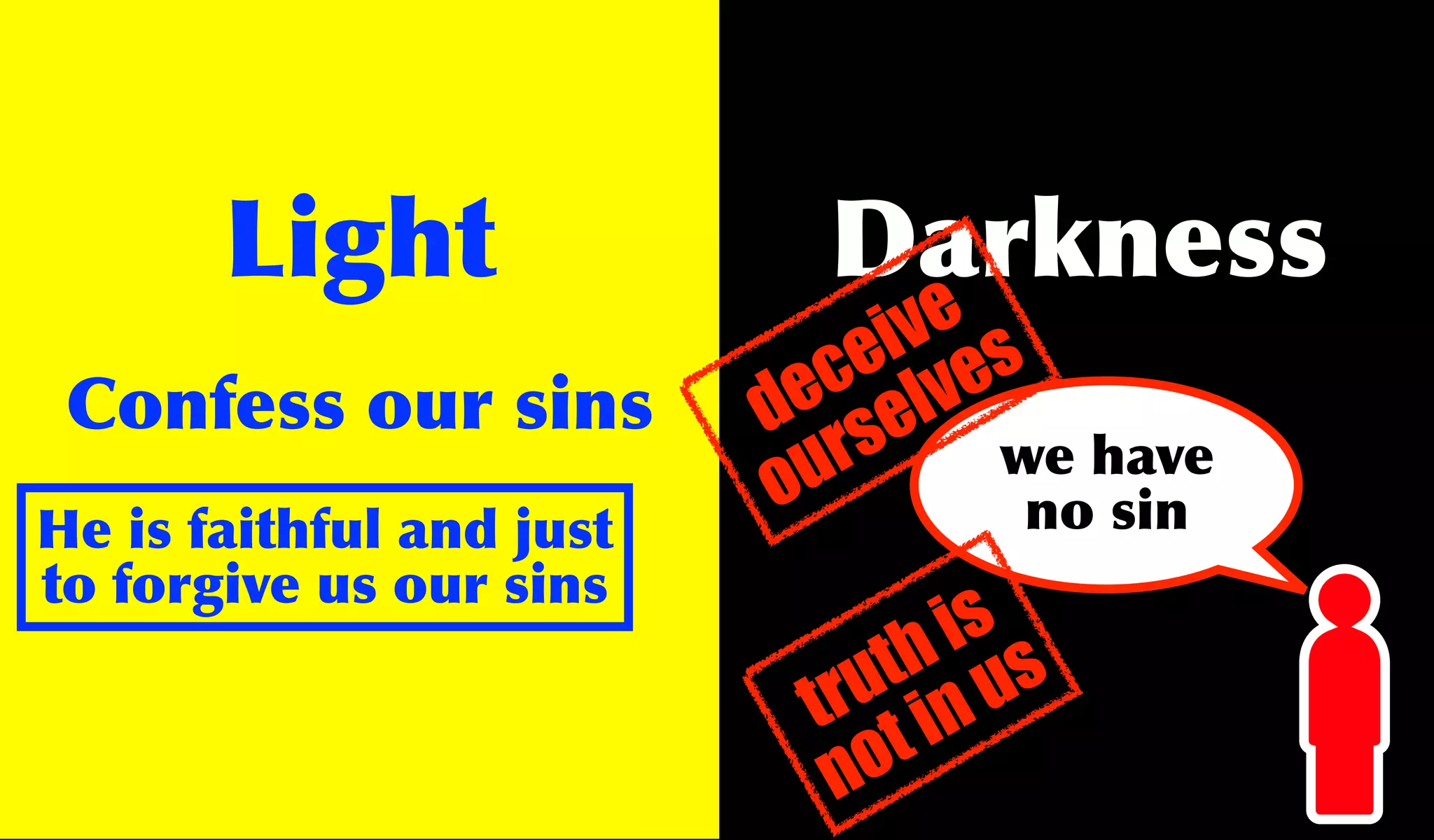 Light                Darkness
                                  e
                                iv s
                               e ve
                             c l
 Confess our sins          e e
                          d s
                            u r     we have
                          o          no sin
He is faithful and just
to forgive us our sins
                                is
                              th us
                            ru in
                           t t
                            no
 