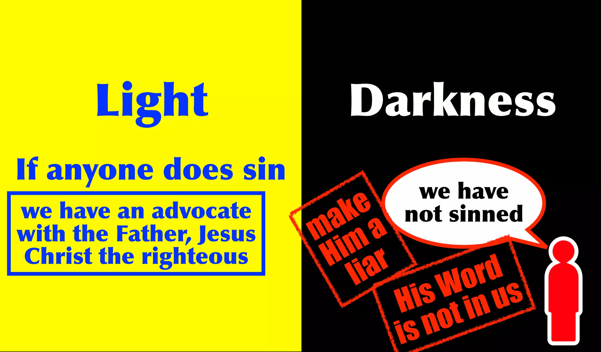 Light               Darkness
If anyone does sin
                                   we have
we have an advocate         k
                          a a e   not sinned
with the Father, Jesus   m m
Christ the righteous       i r
                          H ia
                             l           rd
                                        o s
                                      W u
                                    is in
                                  H t
                                  is no
 