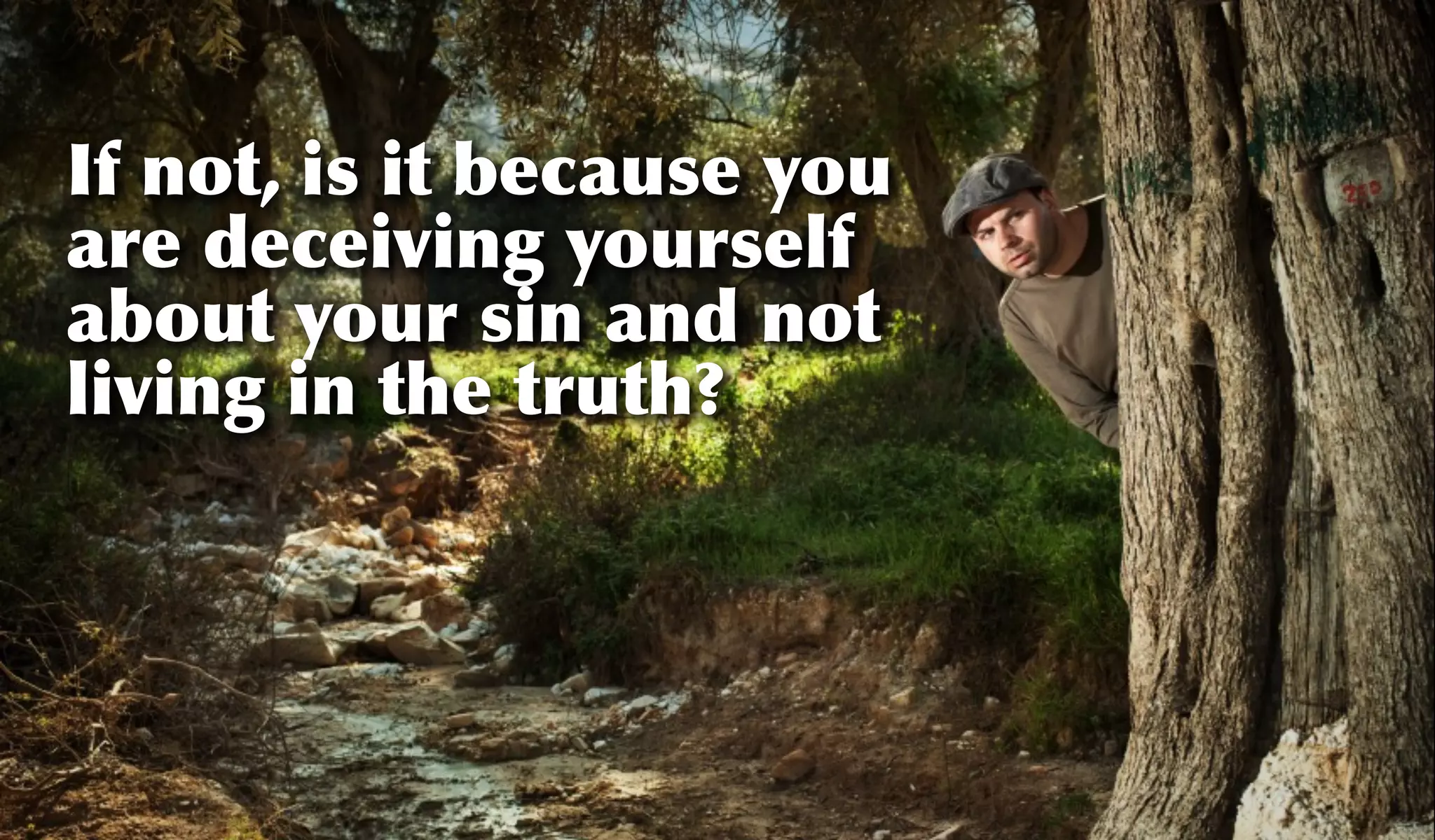 If not, is it because you
are deceiving yourself
about your sin and not
living in the truth?
 