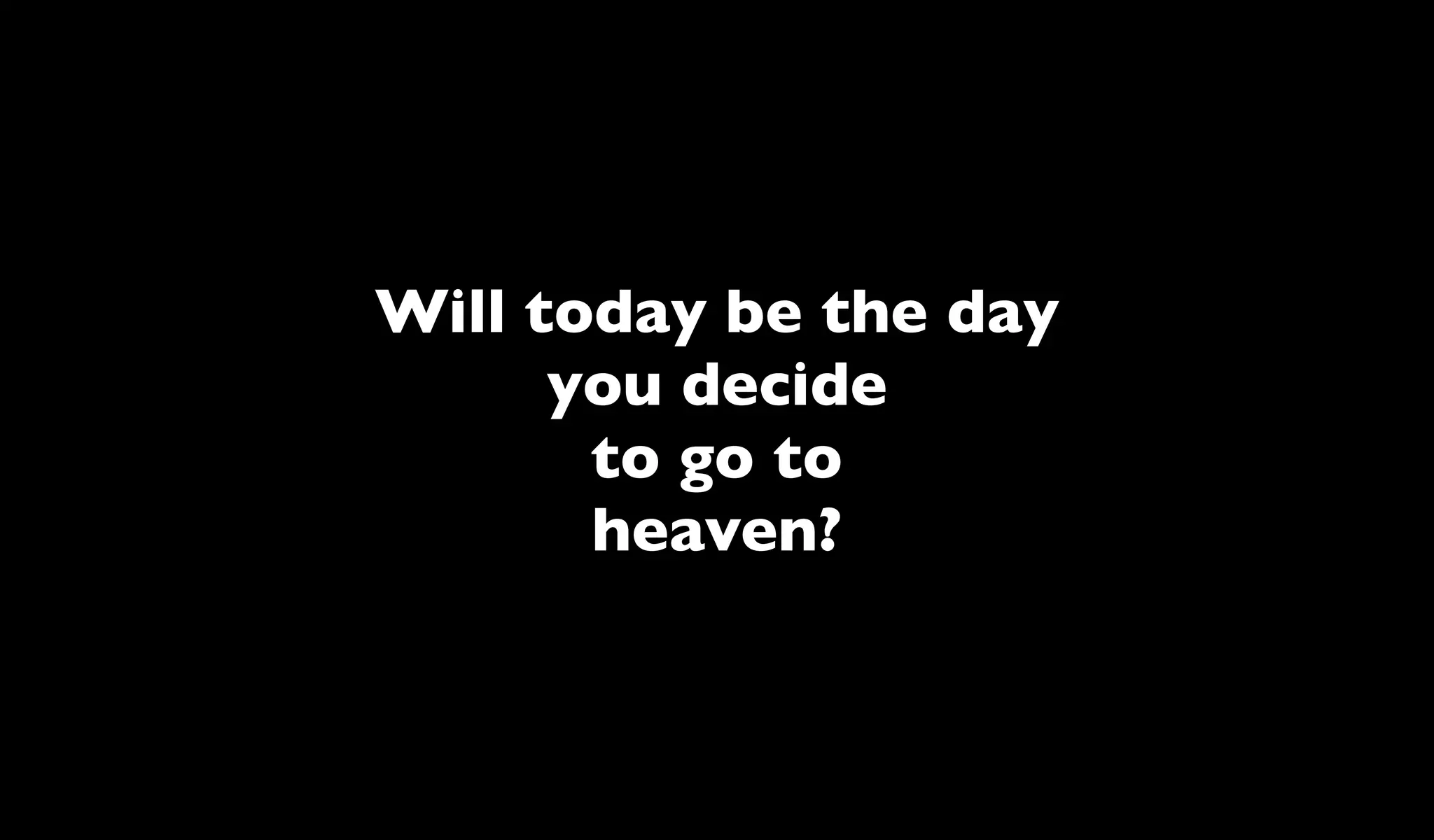 Will today be the day
      you decide
       to go to
       heaven?
 