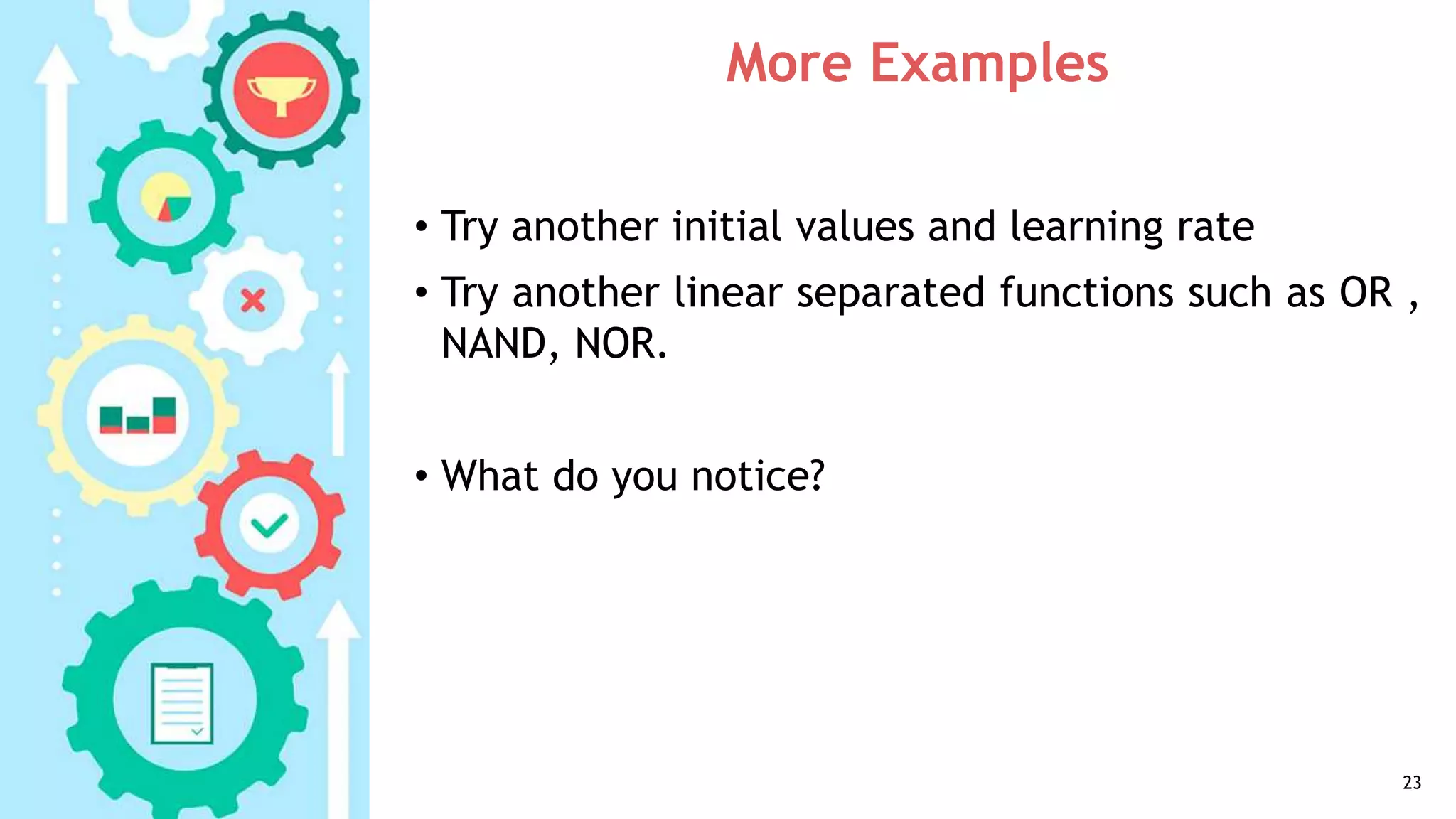 More Examples
• Try another initial values and learning rate
• Try another linear separated functions such as OR ,
NAND, NOR.
• What do you notice?
23
 
