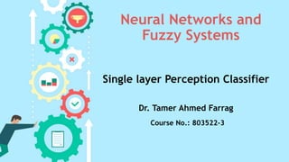 Neural Networks and
Fuzzy Systems
Single layer Perception Classifier
Dr. Tamer Ahmed Farrag
Course No.: 803522-3
 