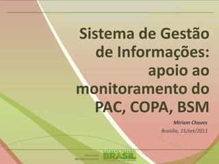 Sistema de Gestão
de Informações:
apoio ao
monitoramento do
PAC, COPA, BSM
Miriam Chaves
Brasília, 21/set/2011
 