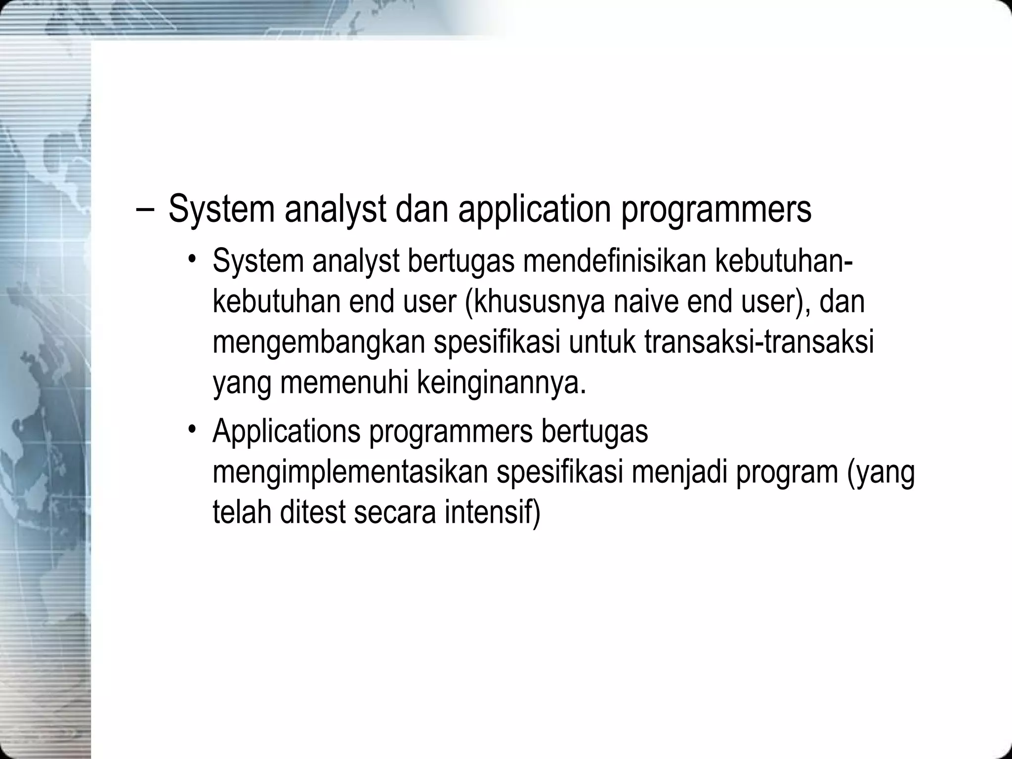 System analyst dan application programmers System analyst bertugas mendefinisikan kebutuhan-kebutuhan end user (khususnya naive end user), dan mengembangkan spesifikasi untuk transaksi-transaksi yang memenuhi keinginannya. Applications programmers bertugas mengimplementasikan spesifikasi menjadi program (yang telah ditest secara intensif) 