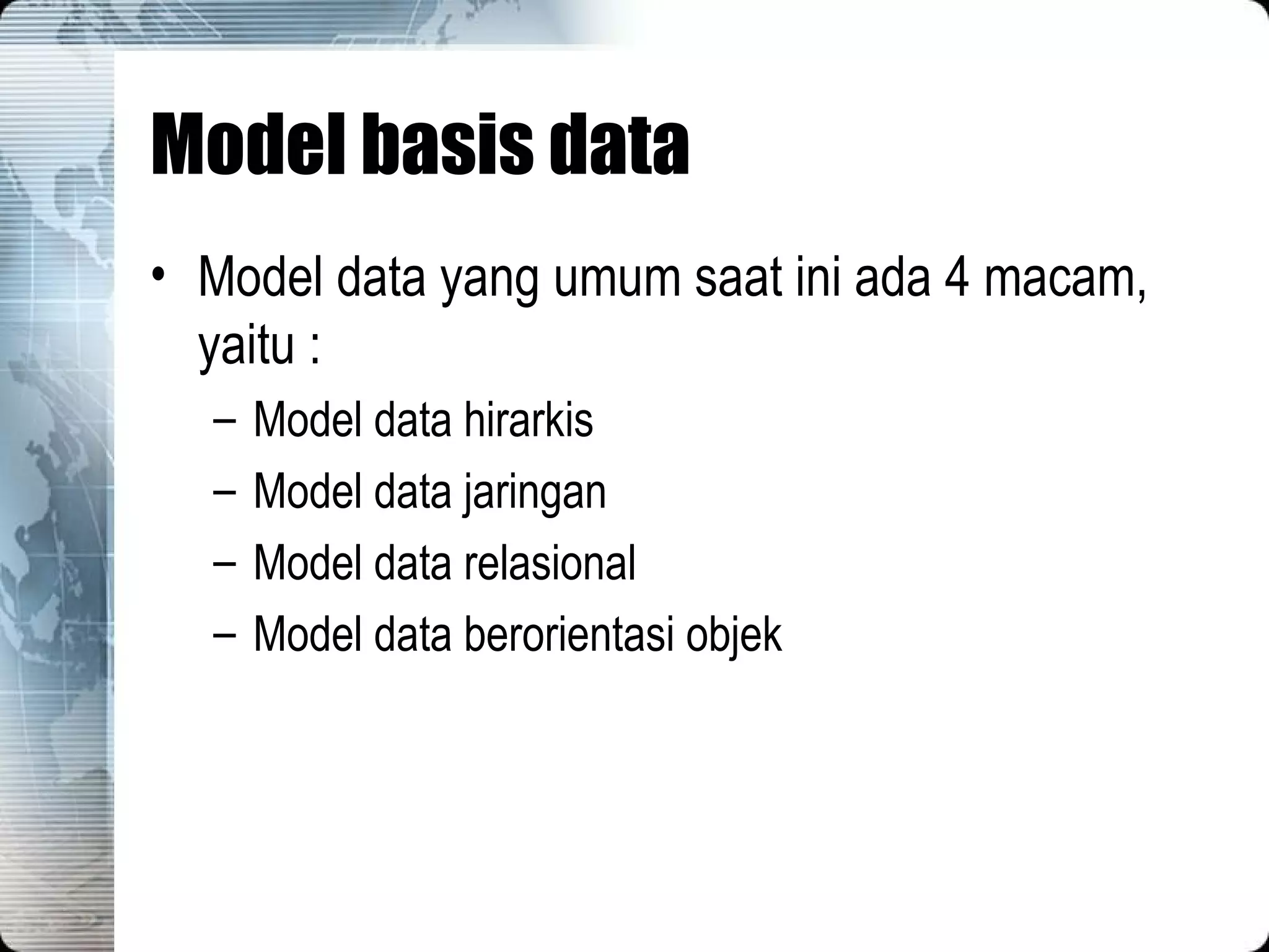 Model basis data Model data yang umum saat ini ada 4 macam, yaitu : Model data hirarkis Model data jaringan Model data relasional Model data berorientasi objek 