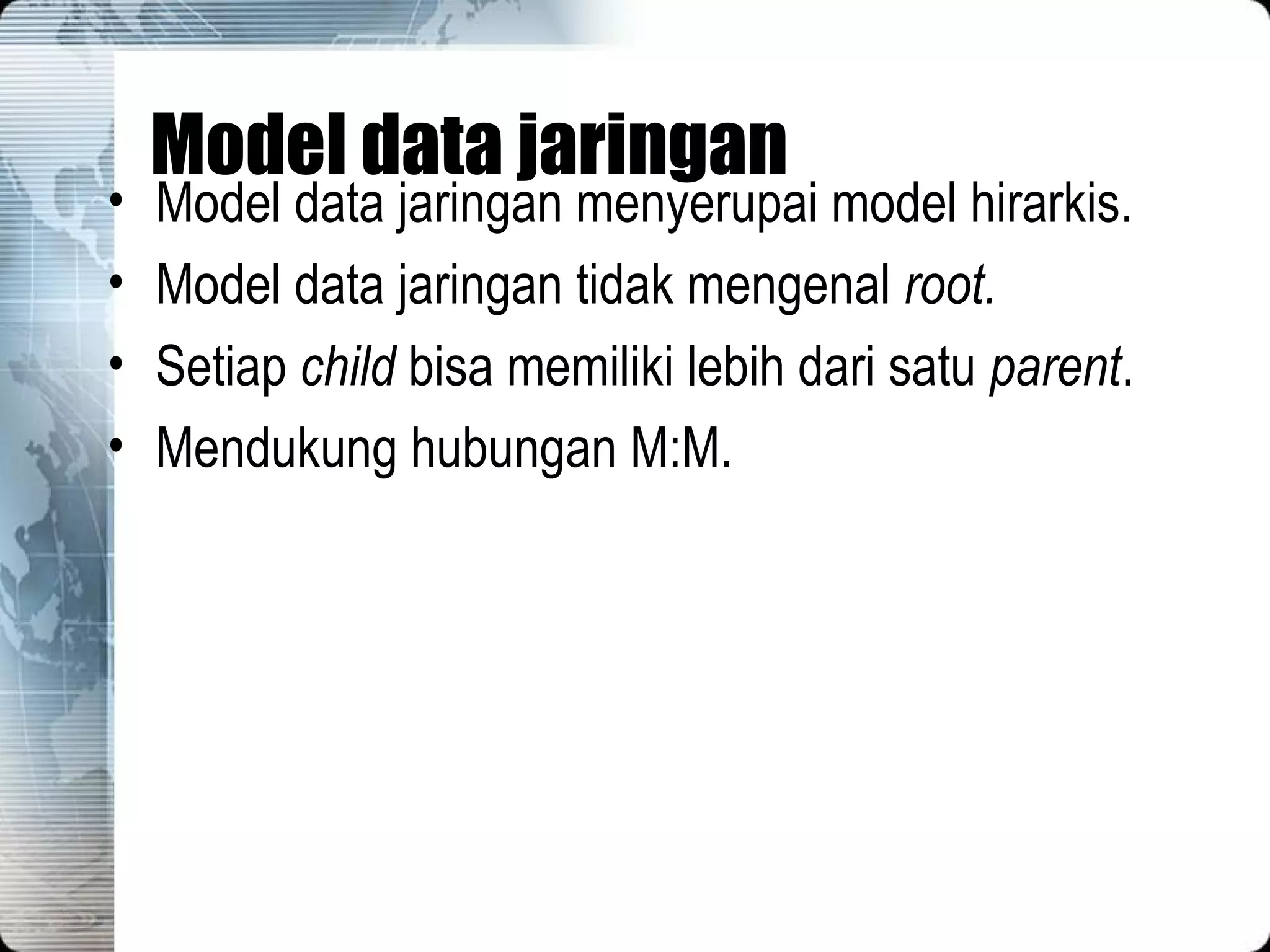Model data jaringan Model data jaringan menyerupai model hirarkis. Model data jaringan tidak mengenal  root. Setiap  child  bisa memiliki lebih dari satu  parent . Mendukung hubungan M:M. 