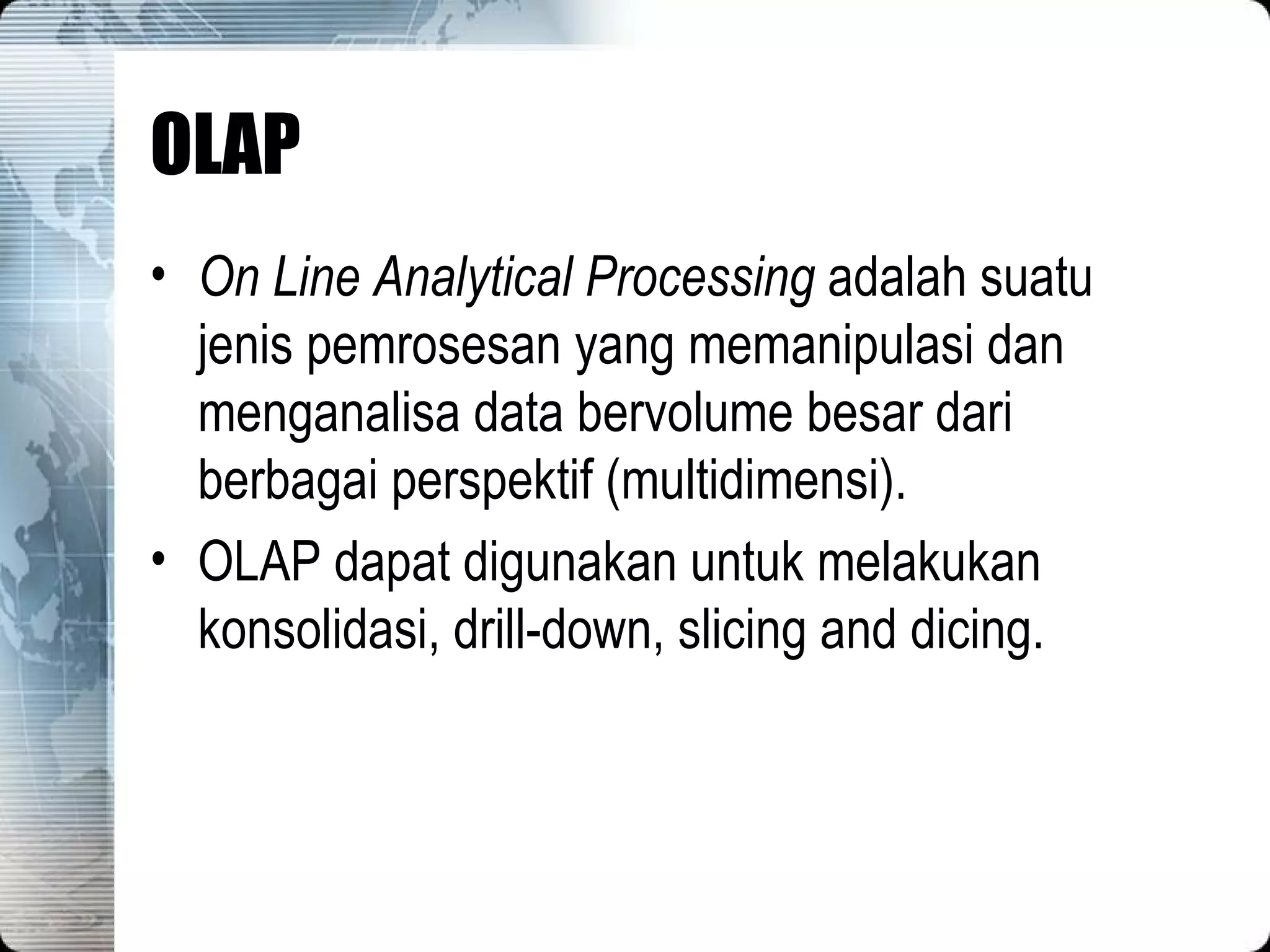 OLAP On Line Analytical Processing  adalah suatu jenis pemrosesan yang memanipulasi dan menganalisa data bervolume besar dari berbagai perspektif (multidimensi). OLAP dapat digunakan untuk melakukan konsolidasi, drill-down, slicing and dicing. 