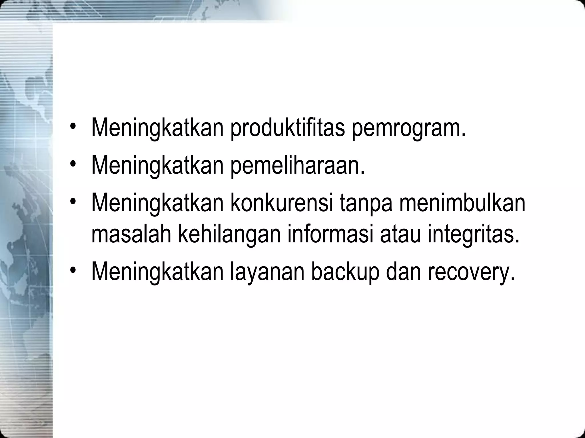 Meningkatkan produktifitas pemrogram. Meningkatkan pemeliharaan. Meningkatkan konkurensi tanpa menimbulkan masalah kehilangan informasi atau integritas. Meningkatkan layanan backup dan recovery. 