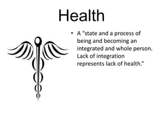 Health
• A “state and a process of
being and becoming an
integrated and whole person.
Lack of integration
represents lack of health.”
 
